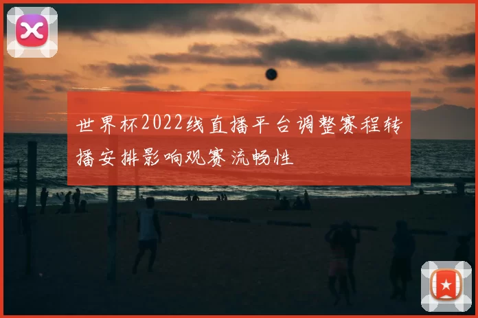 世界杯2022线直播平台调整赛程转播安排影响观赛流畅性