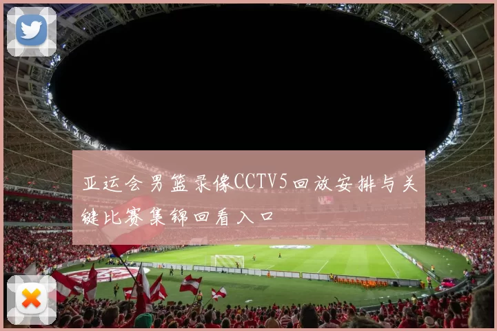 亚运会男篮录像CCTV5回放安排与关键比赛集锦回看入口