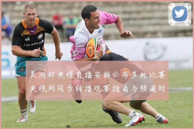 美洲杯央视直播安排公布多轮比赛央视网同步转播观赛指南与频道时刻表