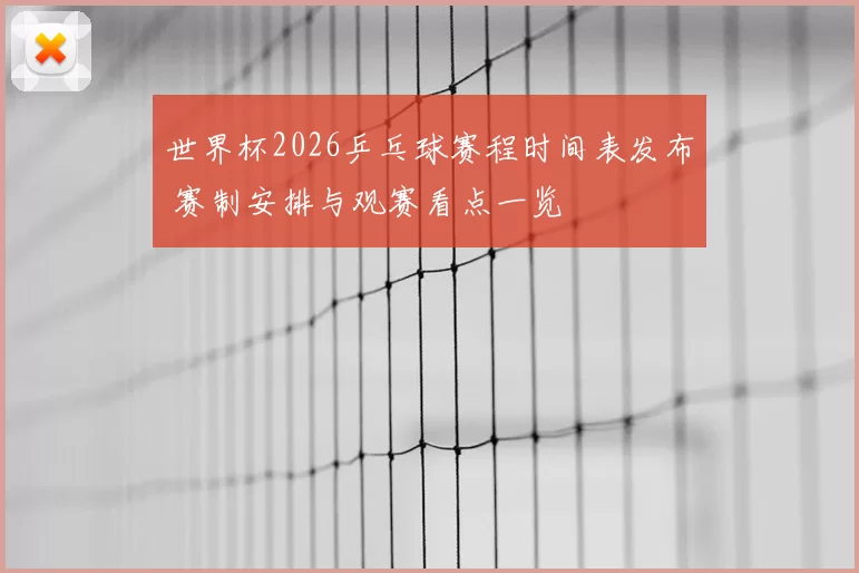 世界杯2026乒乓球赛程时间表发布 赛制安排与观赛看点一览