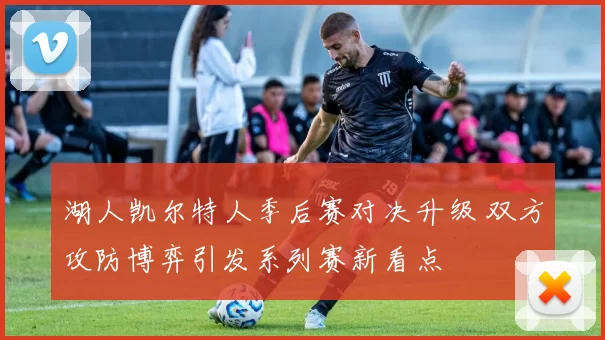 湖人凯尔特人季后赛对决升级 双方攻防博弈引发系列赛新看点