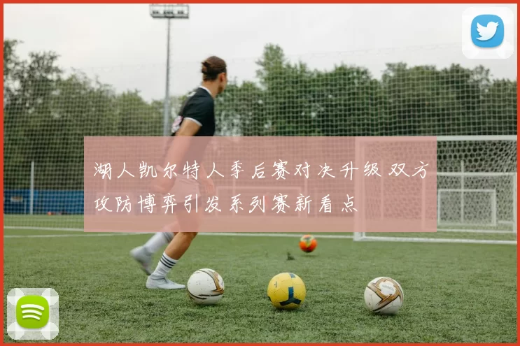 湖人凯尔特人季后赛对决升级 双方攻防博弈引发系列赛新看点