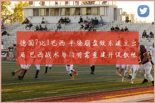 德国7比1巴西 半场崩盘致东道主出局 巴西战术与门将需重建并促教练组调整