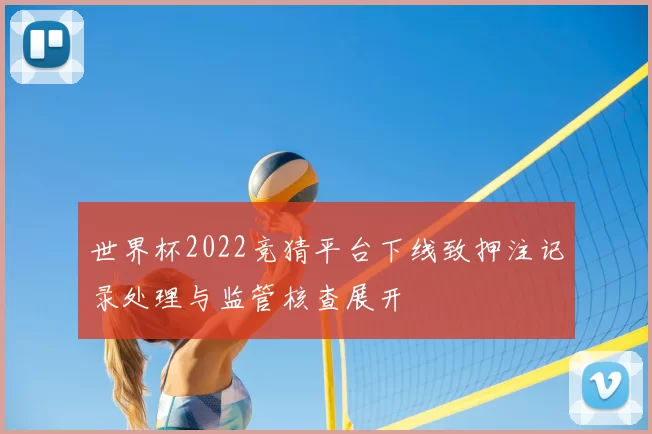 世界杯2022竞猜平台下线致押注记录处理与监管核查展开