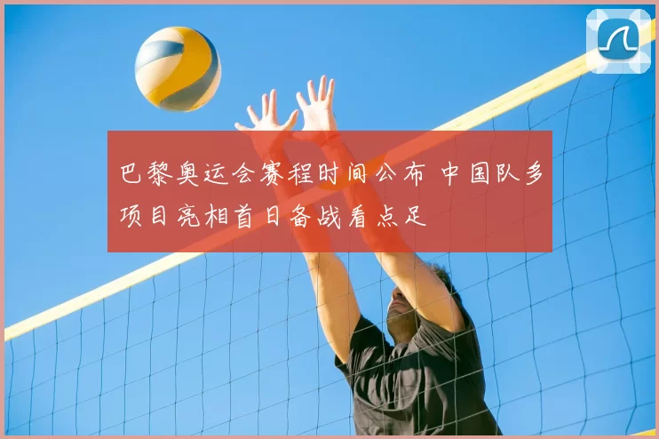 巴黎奥运会赛程时间公布 中国队多项目亮相首日备战看点足