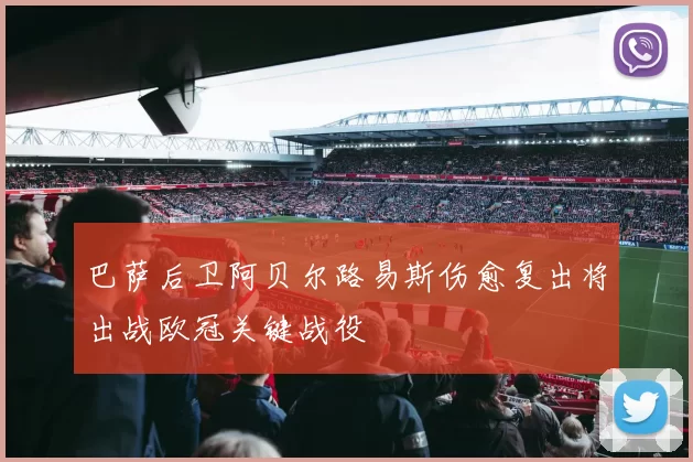 巴萨后卫阿贝尔路易斯伤愈复出将出战欧冠关键战役