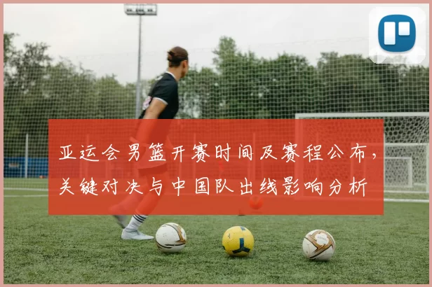 亚运会男篮开赛时间及赛程公布，关键对决与中国队出线影响分析