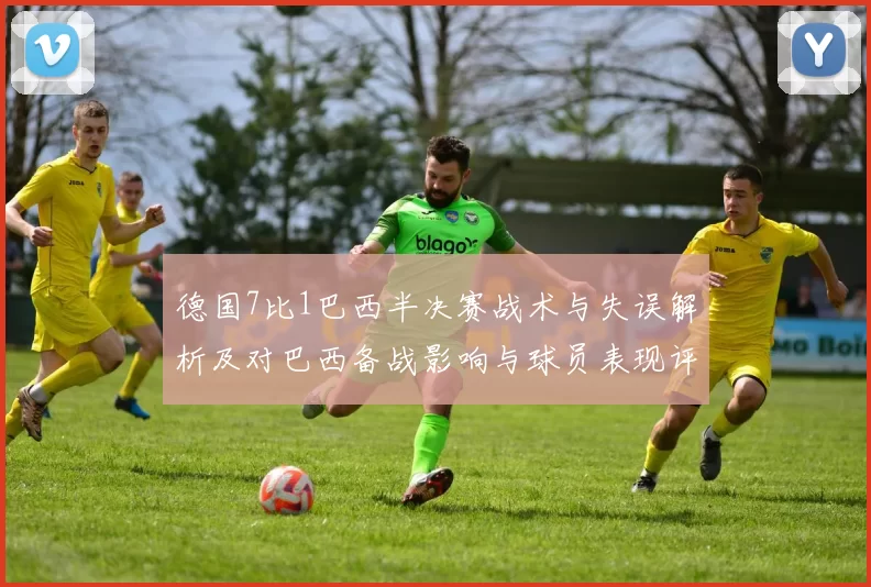 德国7比1巴西半决赛战术与失误解析及对巴西备战影响与球员表现评估