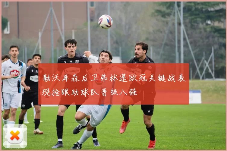 勒沃库森后卫弗林蓬欧冠关键战表现抢眼助球队晋级八强
