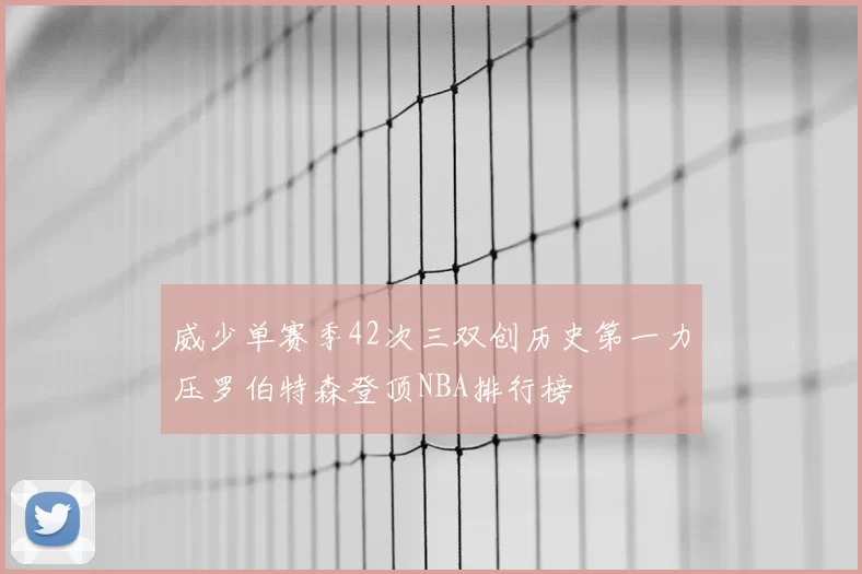 威少单赛季42次三双创历史第一力压罗伯特森登顶NBA排行榜