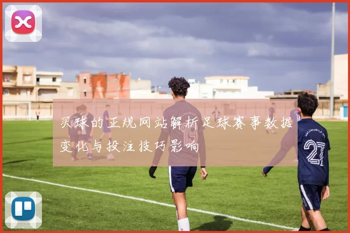 买球的正规网站解析足球赛事数据变化与投注技巧影响