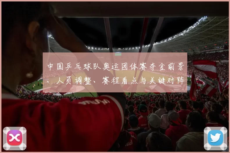 中国乒乓球队奥运团体赛夺金前景、人员调整、赛程看点与关键对阵解析