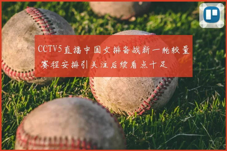 CCTV5直播中国女排备战新一轮较量 赛程安排引关注后续看点十足