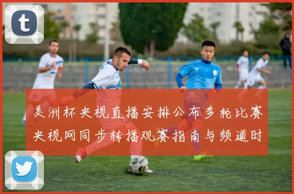 美洲杯央视直播安排公布多轮比赛央视网同步转播观赛指南与频道时刻表
