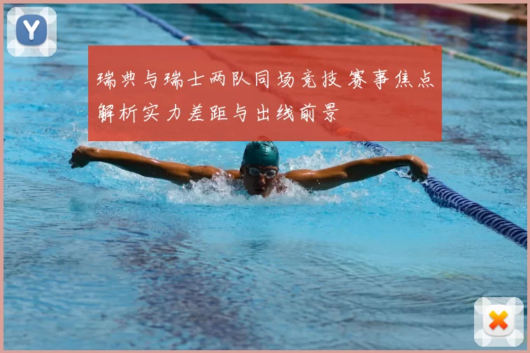 瑞典与瑞士两队同场竞技 赛事焦点解析实力差距与出线前景